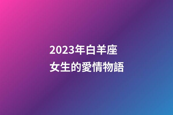 2023年白羊座女生的愛情物語-第1張-星座運勢-玄機派