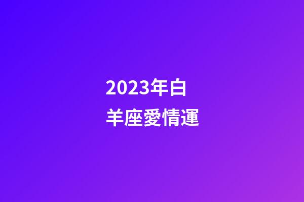 2023年白羊座愛情運-第1張-星座運勢-玄機派
