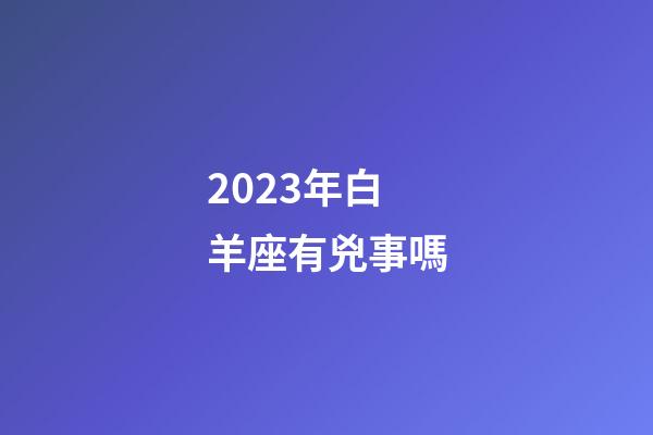 2023年白羊座有兇事嗎-第1張-星座運勢-玄機派
