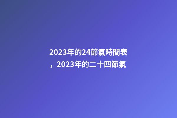 2023年的24節氣時間表，2023年的二十四節氣-第1張-觀點-玄機派