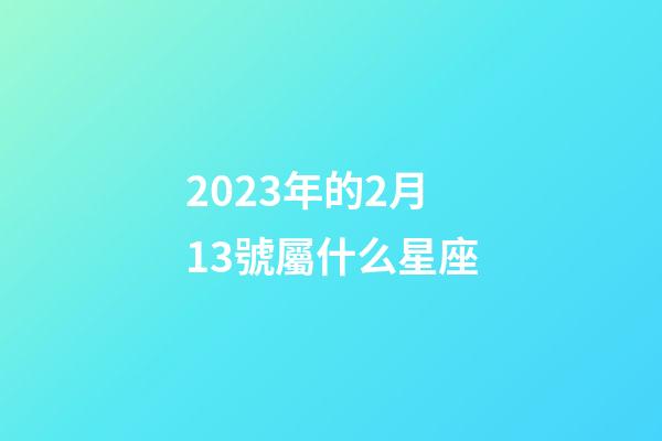2023年的2月13號屬什么星座-第1張-星座運勢-玄機(jī)派