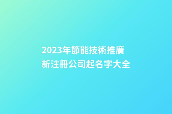 2023年節能技術推廣新注冊公司起名字大全