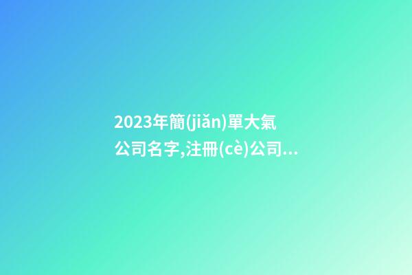 2023年簡(jiǎn)單大氣公司名字,注冊(cè)公司名稱(chēng)用什么名字好,起名之家
