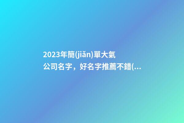 2023年簡(jiǎn)單大氣公司名字，好名字推薦不錯(cuò)過(guò)！-第1張-公司起名-玄機(jī)派