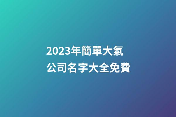 2023年簡單大氣公司名字大全免費-第1張-公司起名-玄機派
