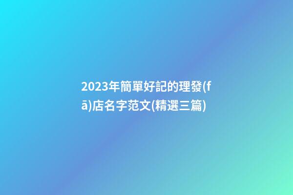 2023年簡單好記的理發(fā)店名字范文(精選三篇)-第1張-店鋪起名-玄機派