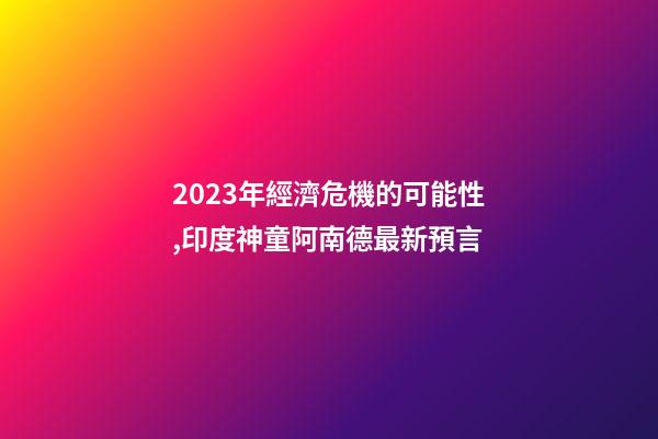 2023年經濟危機的可能性,印度神童阿南德最新預言-第1張-觀點-玄機派