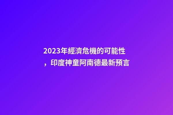 2023年經濟危機的可能性，印度神童阿南德最新預言-第1張-觀點-玄機派