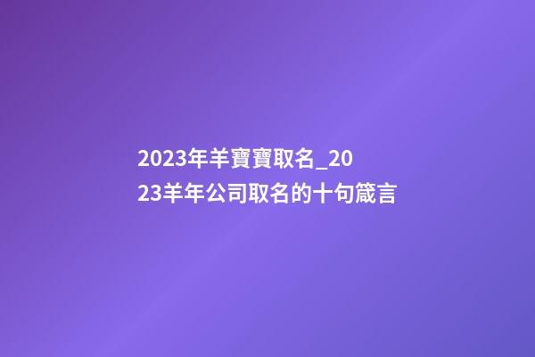 2023年羊寶寶取名_2023羊年公司取名的十句箴言-第1張-公司起名-玄機派