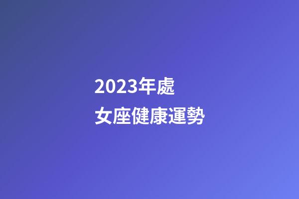 2023年處女座健康運勢-第1張-星座運勢-玄機派