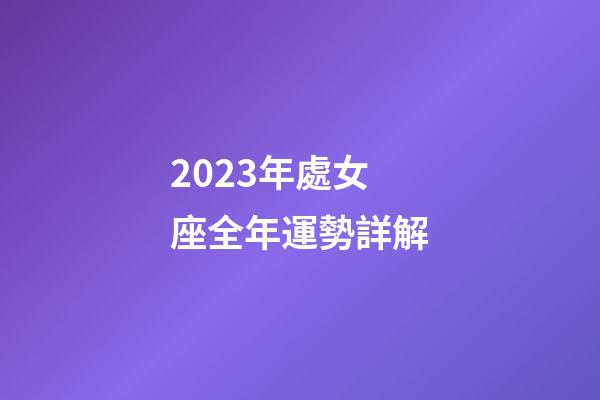 2023年處女座全年運勢詳解-第1張-星座運勢-玄機派