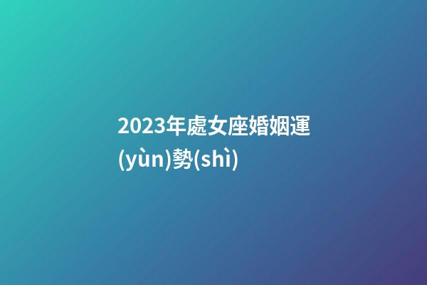 2023年處女座婚姻運(yùn)勢(shì)-第1張-星座運(yùn)勢(shì)-玄機(jī)派