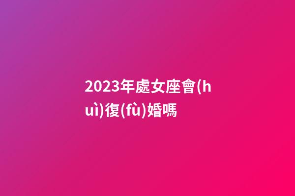 2023年處女座會(huì)復(fù)婚嗎-第1張-星座運(yùn)勢(shì)-玄機(jī)派