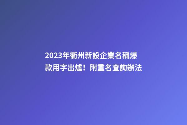 2023年衢州新設企業名稱爆款用字出爐！附重名查詢辦法-第1張-公司起名-玄機派