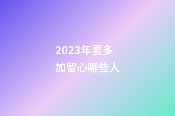 2023年要多加留心哪些人