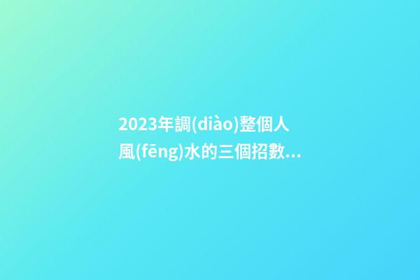 2023年調(diào)整個人風(fēng)水的三個招數(shù)，整理房間很有必要