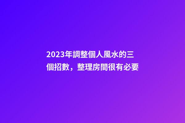 2023年調整個人風水的三個招數，整理房間很有必要