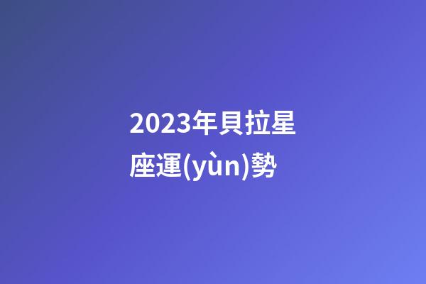 2023年貝拉星座運(yùn)勢