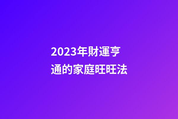 2023年財運亨通的家庭旺旺法