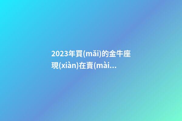2023年買(mǎi)的金牛座現(xiàn)在賣(mài)多少-第1張-星座運(yùn)勢(shì)-玄機(jī)派