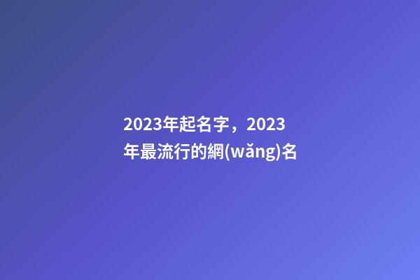 2023年起名字，2023年最流行的網(wǎng)名-第1張-觀點(diǎn)-玄機(jī)派