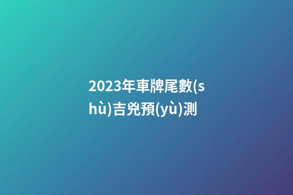 2023年車牌尾數(shù)吉兇預(yù)測