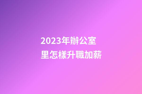 2023年辦公室里怎樣升職加薪
