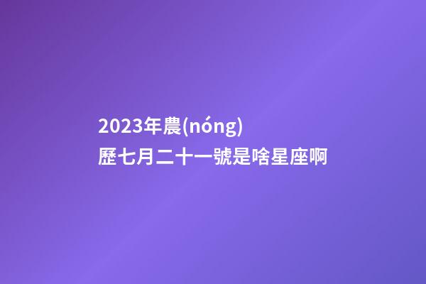 2023年農(nóng)歷七月二十一號是啥星座啊-第1張-星座運勢-玄機派