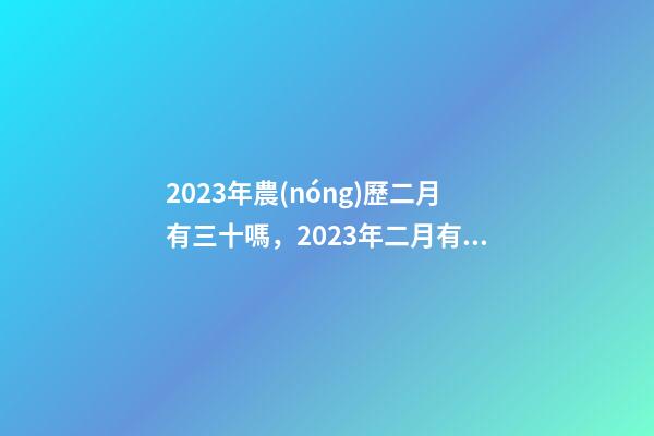 2023年農(nóng)歷二月有三十嗎，2023年二月有“九”嗎-第1張-觀點-玄機派