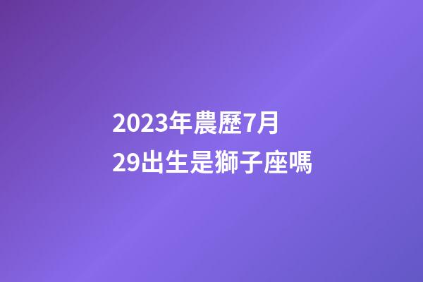 2023年農歷7月29出生是獅子座嗎-第1張-星座運勢-玄機派