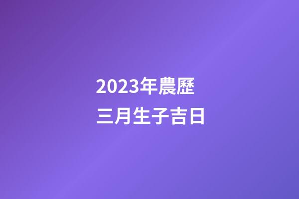 2023年農歷三月生子吉日
