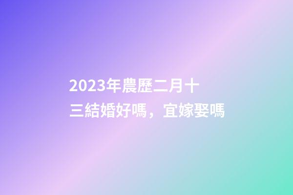 2023年農歷二月十三結婚好嗎，宜嫁娶嗎