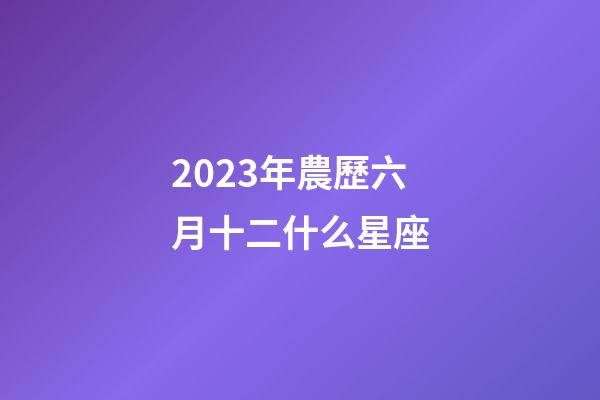 2023年農歷六月十二什么星座-第1張-星座運勢-玄機派