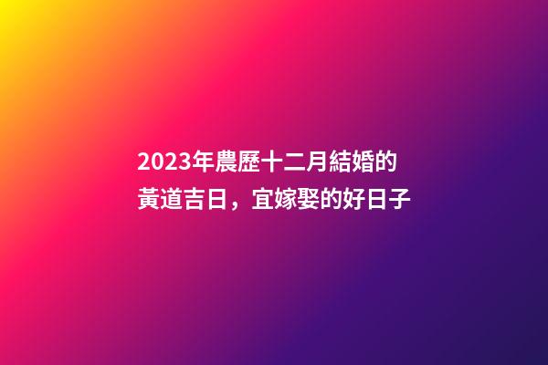 2023年農歷十二月結婚的黃道吉日，宜嫁娶的好日子