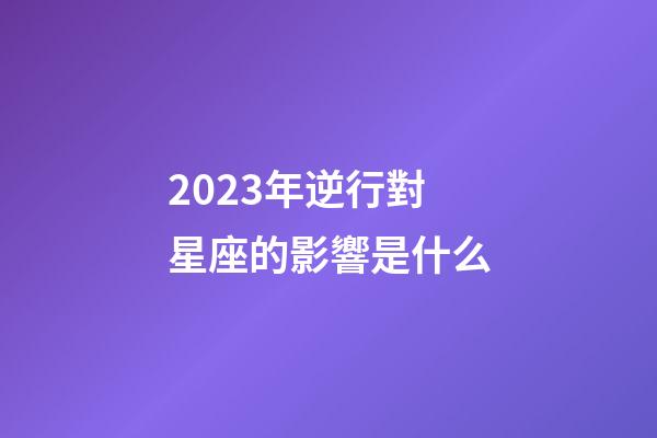 2023年逆行對星座的影響是什么-第1張-星座運勢-玄機派