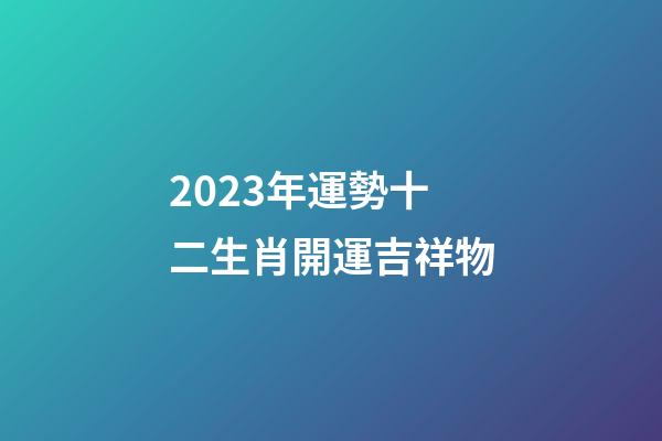 2023年運勢十二生肖開運吉祥物