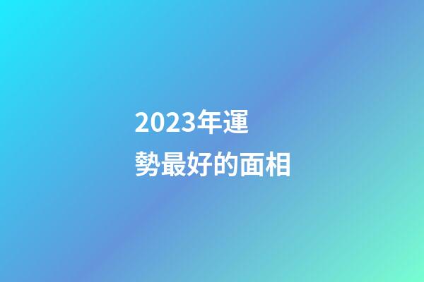 2023年運勢最好的面相