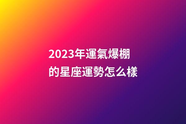 2023年運氣爆棚的星座運勢怎么樣-第1張-星座運勢-玄機派