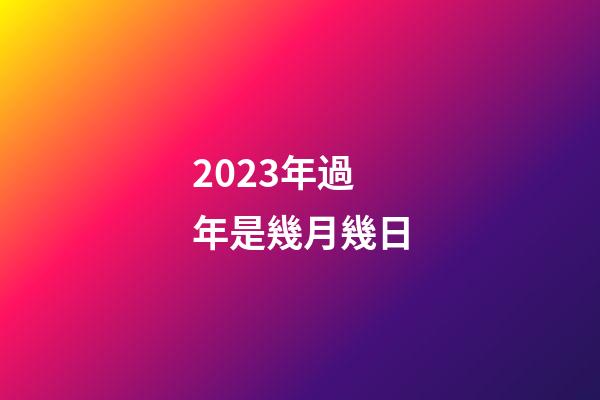 2023年過年是幾月幾日