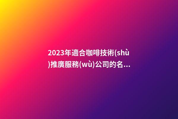 2023年適合咖啡技術(shù)推廣服務(wù)公司的名字大全解析