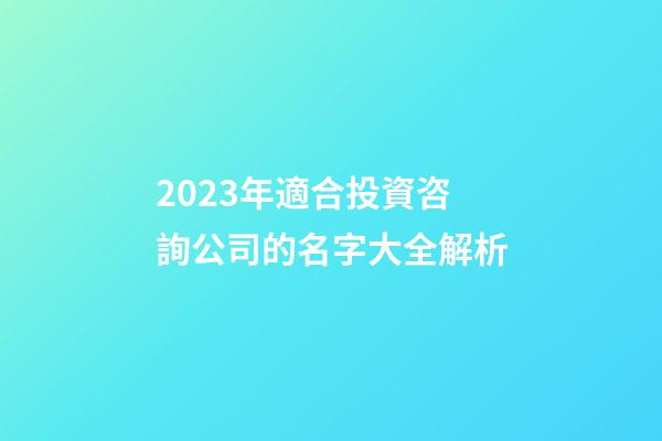 2023年適合投資咨詢公司的名字大全解析