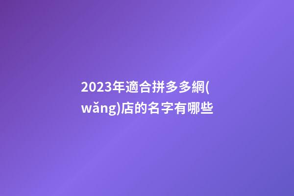 2023年適合拼多多網(wǎng)店的名字有哪些