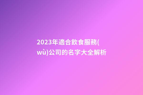 2023年適合飲食服務(wù)公司的名字大全解析