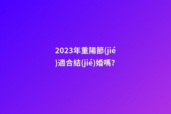 2023年重陽節(jié)適合結(jié)婚嗎？