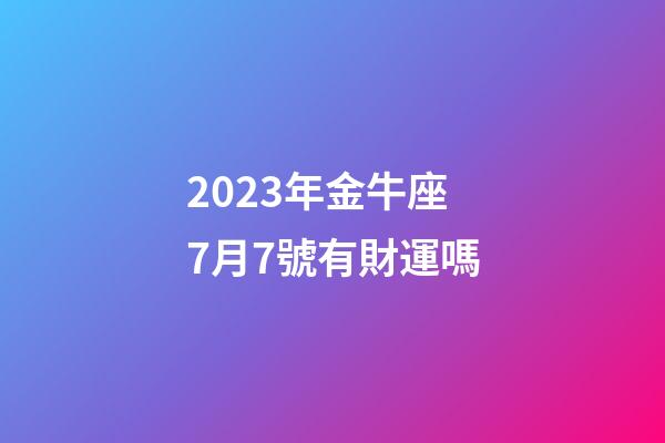 2023年金牛座7月7號有財運嗎-第1張-星座運勢-玄機派