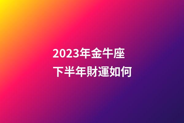 2023年金牛座下半年財運如何-第1張-星座運勢-玄機派