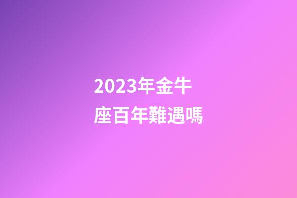 2023年金牛座百年難遇嗎-第1張-星座運(yùn)勢-玄機(jī)派