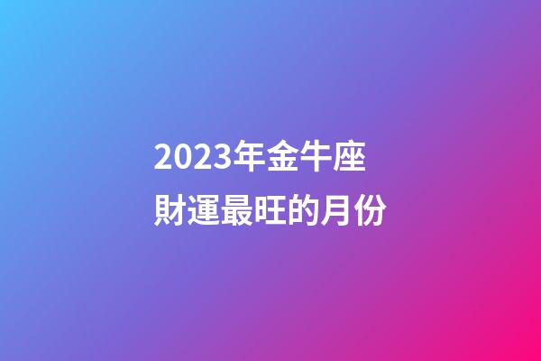 2023年金牛座財運最旺的月份-第1張-星座運勢-玄機派