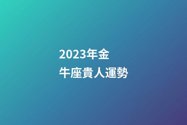 2023年金牛座貴人運勢-第1張-星座運勢-玄機派