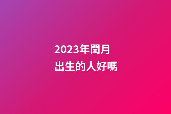 2023年閏月出生的人好嗎